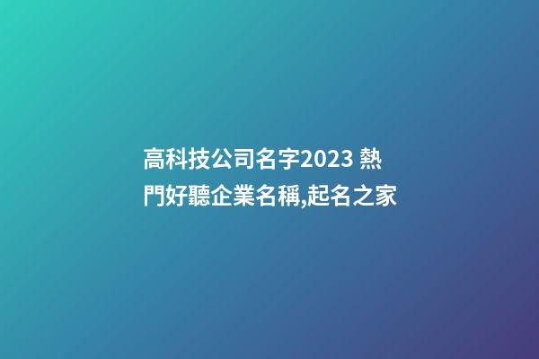 高科技公司名字2023 熱門好聽企業名稱,起名之家-第1張-公司起名-玄機派